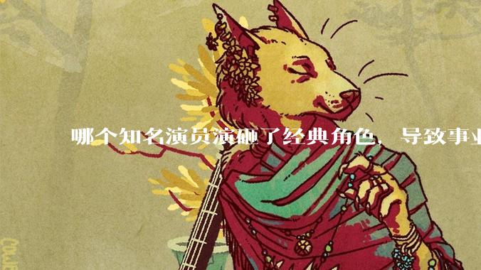 哪个知名演员演砸了经典角色，导致事业跌落?