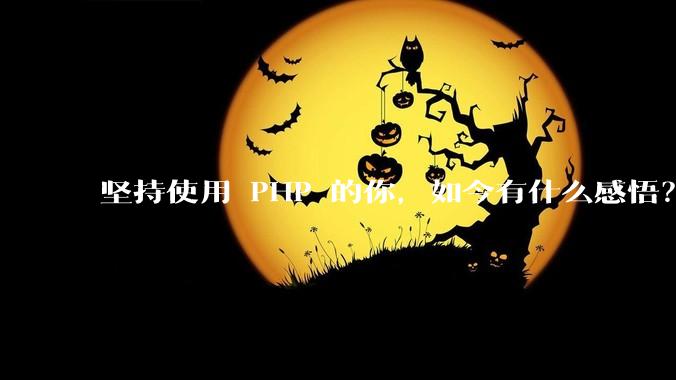 坚持使用 PHP 的你，如今有什么感悟？