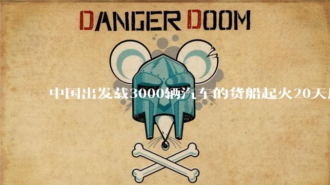 中国出发载3000辆汽车的货船起火20天后沉没，事故的原因可能是什么？海上运输电动汽车起火应怎样处置？