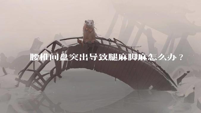 腰椎间盘突出导致腿麻脚麻怎么办?