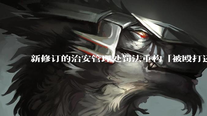 新修订的治安管理处罚法重构「被殴打还手即互殴」的认定标准，明确正当防卫免处罚，怎样从法律角度解读？