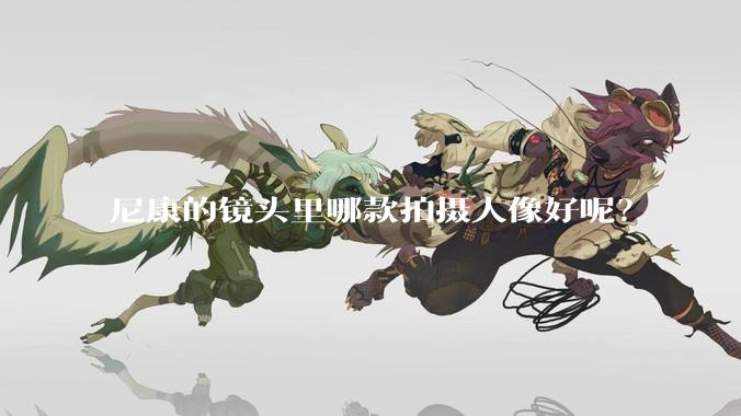 尼康的镜头里哪款拍摄人像好呢？