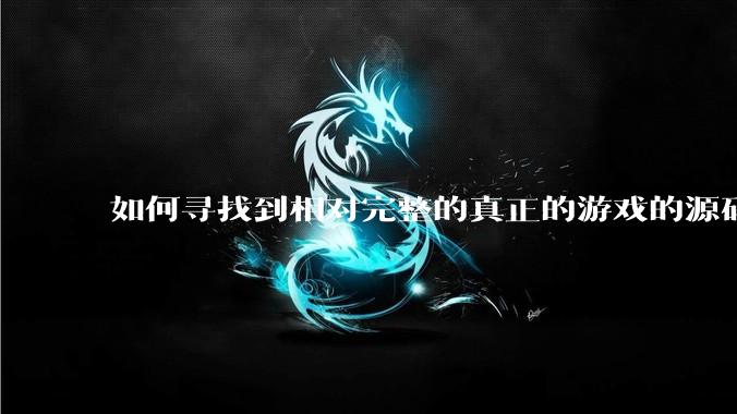 如何寻找到相对完整的真正的游戏的源码用来学习？