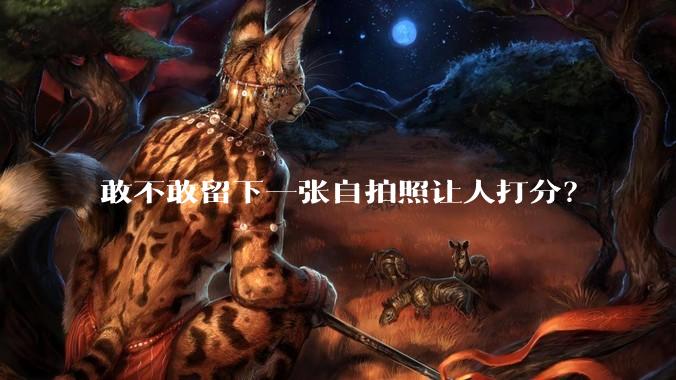 敢不敢留下一张自拍照让人打分？