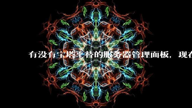 有没有宝塔平替的服务器管理面板，现在宝塔越来越贵了，也太臃肿了？